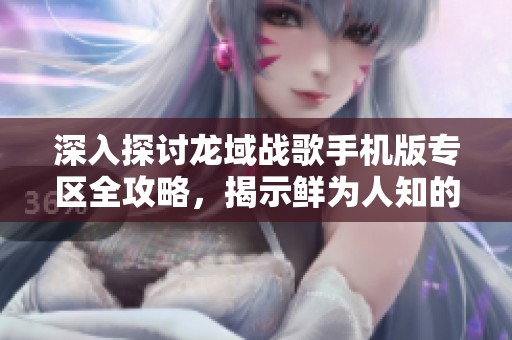深入探讨龙域战歌手机版专区全攻略，揭示鲜为人知的游戏秘籍与技巧解析
