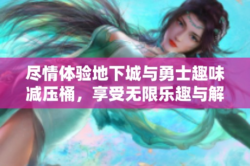 尽情体验地下城与勇士趣味减压桶，享受无限乐趣与解压时光