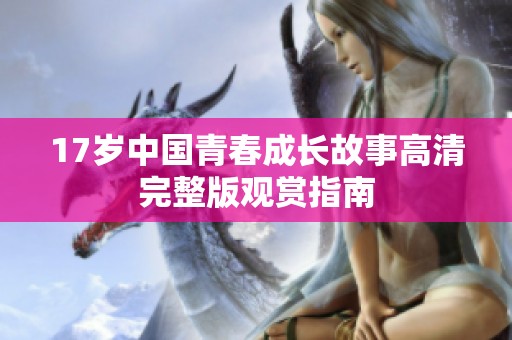 17岁中国青春成长故事高清完整版观赏指南