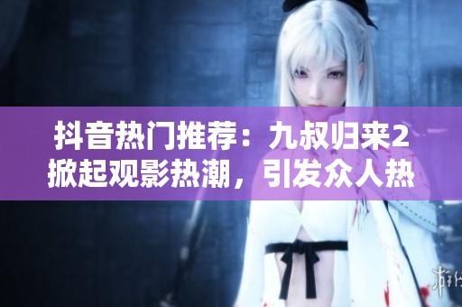抖音热门推荐：九叔归来2掀起观影热潮，引发众人热议社会新闻动态