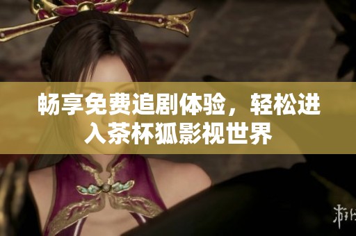 畅享免费追剧体验，轻松进入茶杯狐影视世界