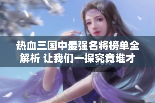 热血三国中最强名将榜单全解析 让我们一探究竟谁才是真正的武将之王
