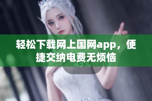 轻松下载网上国网app，便捷交纳电费无烦恼