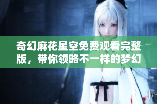 奇幻麻花星空免费观看完整版，带你领略不一样的梦幻旅程