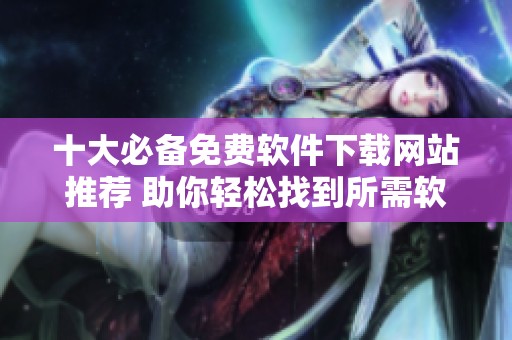 十大必备免费软件下载网站推荐 助你轻松找到所需软件
