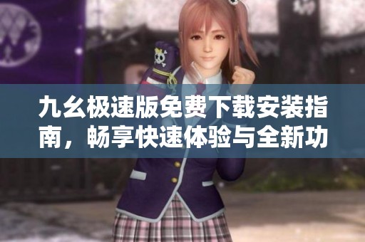 九幺极速版免费下载安装指南，畅享快速体验与全新功能
