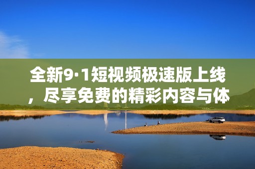 全新9·1短视频极速版上线，尽享免费的精彩内容与体验