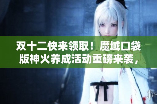 双十二快来领取！魔域口袋版神火养成活动重磅来袭，精彩不停！