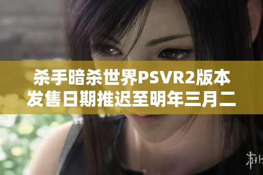 杀手暗杀世界PSVR2版本发售日期推迟至明年三月二十七日 细节解析与玩家期待分析