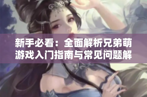 新手必看：全面解析兄弟萌游戏入门指南与常见问题解答攻略