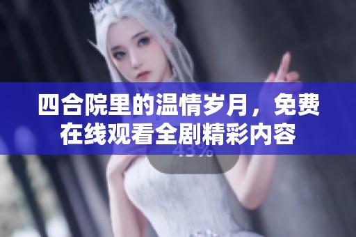 四合院里的温情岁月，免费在线观看全剧精彩内容