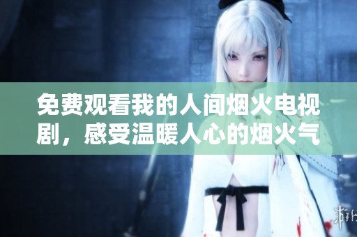 免费观看我的人间烟火电视剧，感受温暖人心的烟火气息