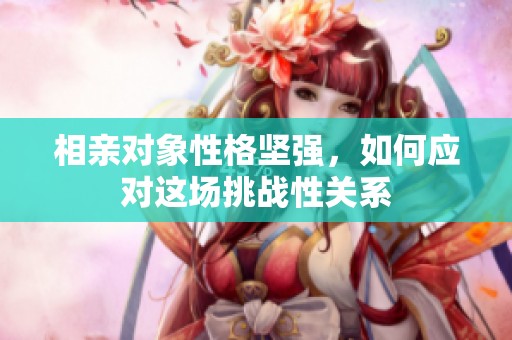 相亲对象性格坚强，如何应对这场挑战性关系