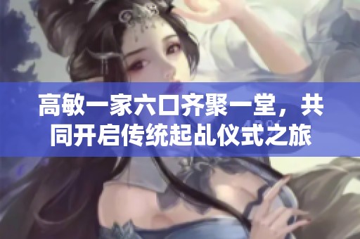 高敏一家六口齐聚一堂，共同开启传统起乩仪式之旅