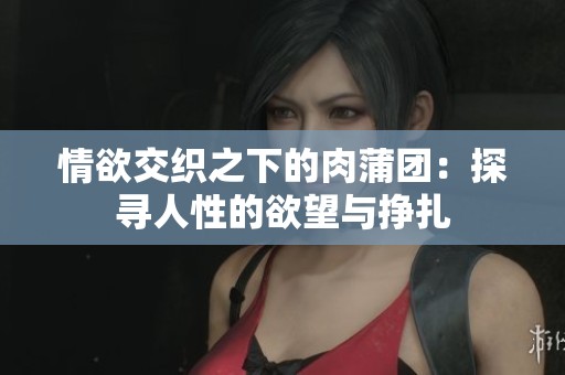 情欲交织之下的肉蒲团：探寻人性的欲望与挣扎