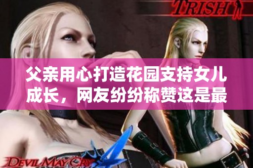 父亲用心打造花园支持女儿成长，网友纷纷称赞这是最美的父爱承诺