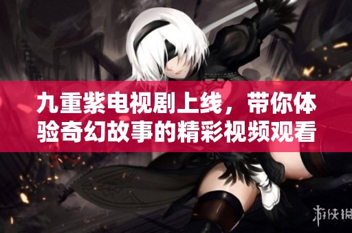 九重紫电视剧上线，带你体验奇幻故事的精彩视频观看！