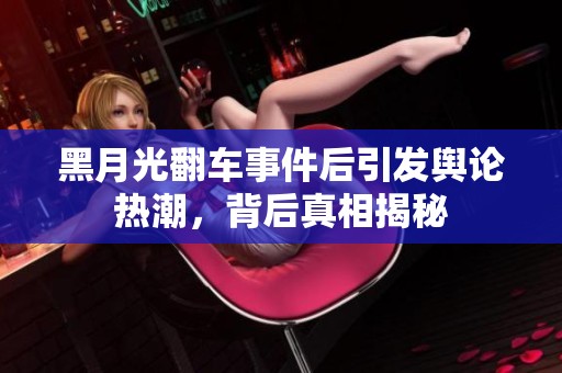 黑月光翻车事件后引发舆论热潮，背后真相揭秘