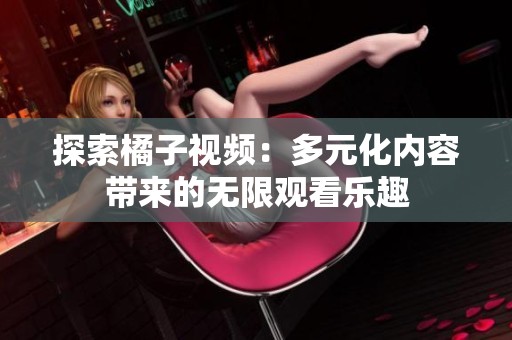 探索橘子视频：多元化内容带来的无限观看乐趣