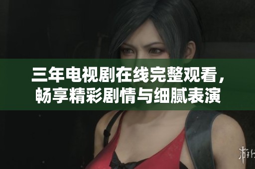 三年电视剧在线完整观看，畅享精彩剧情与细腻表演