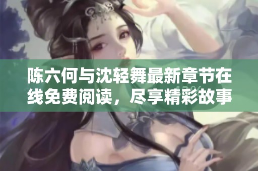 陈六何与沈轻舞最新章节在线免费阅读，尽享精彩故事！