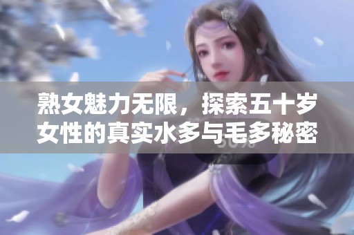 熟女魅力无限，探索五十岁女性的真实水多与毛多秘密