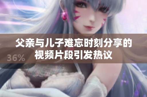 父亲与儿子难忘时刻分享的视频片段引发热议