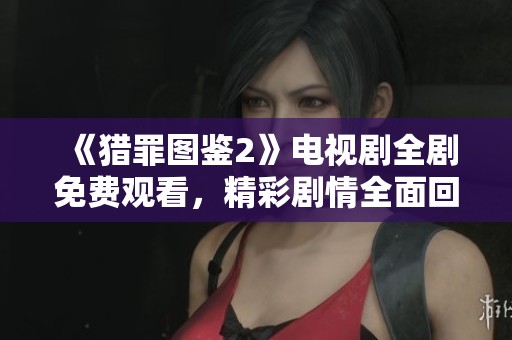 《猎罪图鉴2》电视剧全剧免费观看，精彩剧情全面回顾与解析