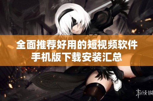 全面推荐好用的短视频软件手机版下载安装汇总
