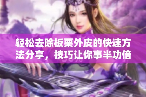 轻松去除板栗外皮的快速方法分享，技巧让你事半功倍