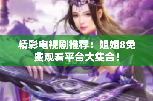 精彩电视剧推荐：姐姐8免费观看平台大集合！
