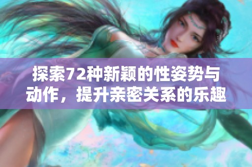 探索72种新颖的性姿势与动作，提升亲密关系的乐趣与激情