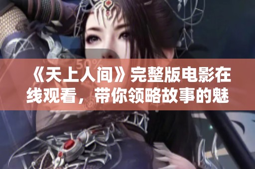 《天上人间》完整版电影在线观看，带你领略故事的魅力与情感
