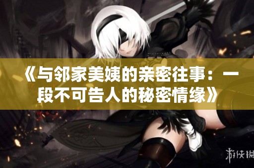 《与邻家美姨的亲密往事：一段不可告人的秘密情缘》