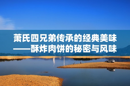 萧氏四兄弟传承的经典美味——酥炸肉饼的秘密与风味探索