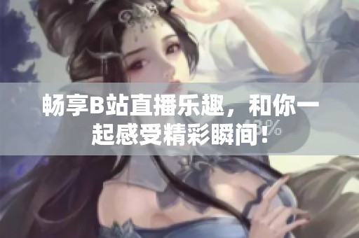 畅享B站直播乐趣，和你一起感受精彩瞬间！