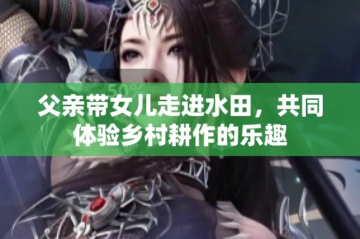 父亲带女儿走进水田，共同体验乡村耕作的乐趣