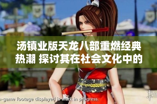 汤镇业版天龙八部重燃经典热潮 探讨其在社会文化中的独特影响力