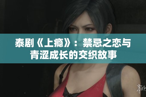 泰剧《上瘾》：禁忌之恋与青涩成长的交织故事