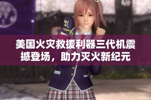 美国火灾救援利器三代机震撼登场，助力灭火新纪元