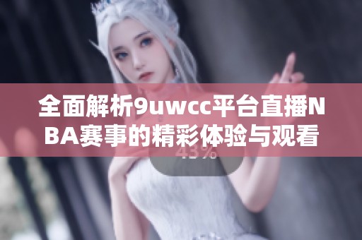 全面解析9uwcc平台直播NBA赛事的精彩体验与观看方式