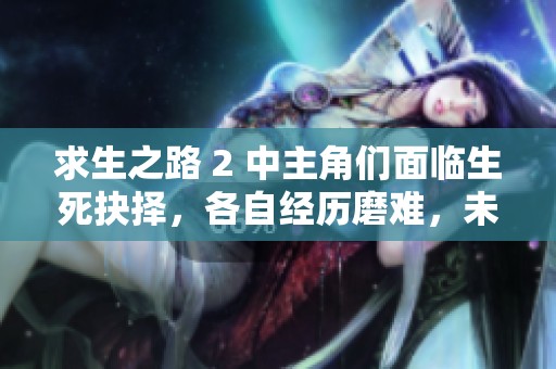 求生之路 2 中主角们面临生死抉择，各自经历磨难，未来走向究竟是生存还是灭亡