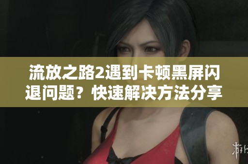 流放之路2遇到卡顿黑屏闪退问题？快速解决方法分享与指南