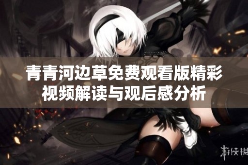 青青河边草免费观看版精彩视频解读与观后感分析
