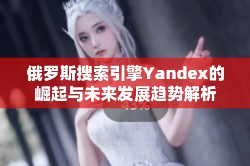 俄罗斯搜索引擎Yandex的崛起与未来发展趋势解析