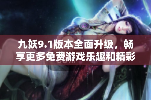 九妖9.1版本全面升级，畅享更多免费游戏乐趣和精彩内容