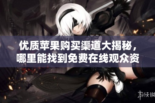 优质苹果购买渠道大揭秘，哪里能找到免费在线观众资源