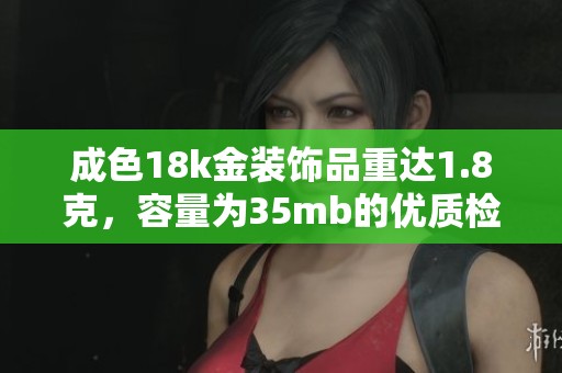 成色18k金装饰品重达1.8克，容量为35mb的优质检测报告