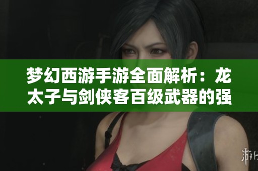 梦幻西游手游全面解析：龙太子与剑侠客百级武器的强力组合与战力提升前景探讨