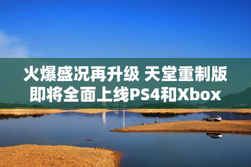火爆盛况再升级 天堂重制版即将全面上线PS4和Xbox One平台